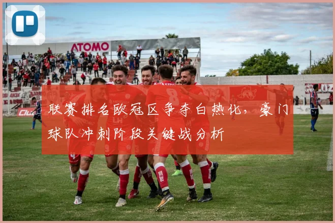 联赛排名欧冠区争夺白热化，豪门球队冲刺阶段关键战分析