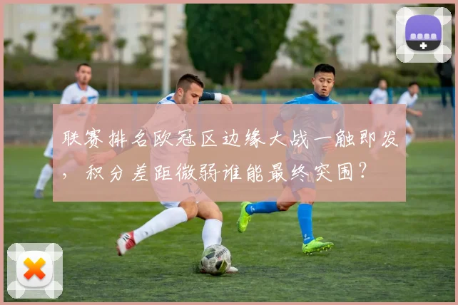 联赛排名欧冠区边缘大战一触即发，积分差距微弱谁能最终突围？