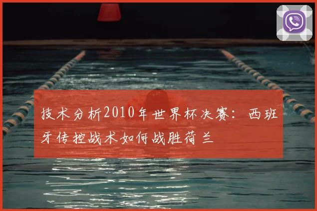 技术分析2010年世界杯决赛：西班牙传控战术如何战胜荷兰