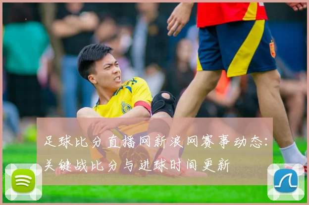 足球比分直播网新浪网赛事动态：关键战比分与进球时间更新