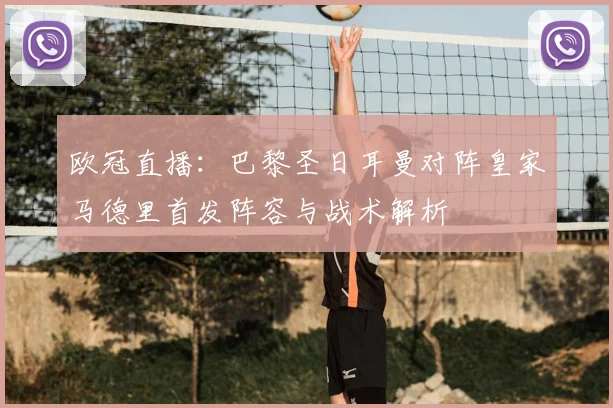 欧冠直播：巴黎圣日耳曼对阵皇家马德里首发阵容与战术解析