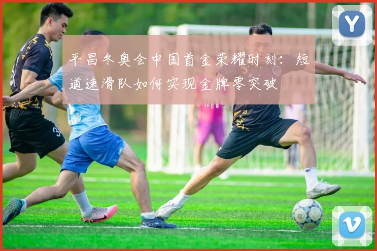 平昌冬奥会中国首金荣耀时刻：短道速滑队如何实现金牌零突破