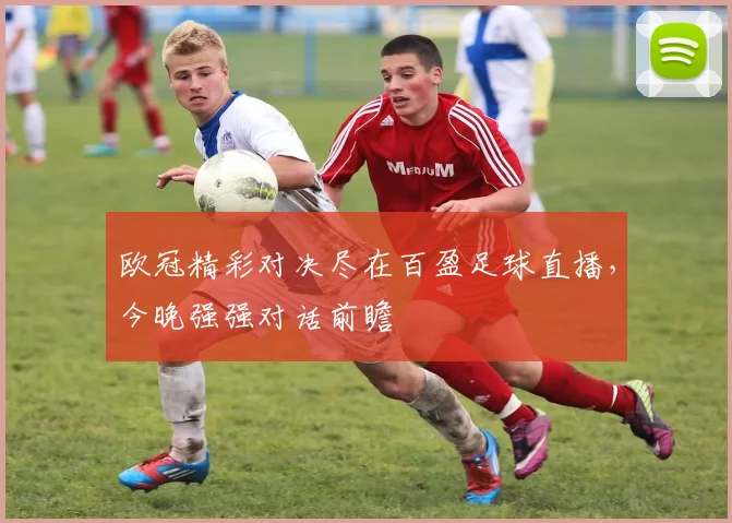 欧冠精彩对决尽在百盈足球直播，今晚强强对话前瞻