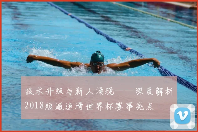 技术升级与新人涌现——深度解析2018短道速滑世界杯赛事亮点