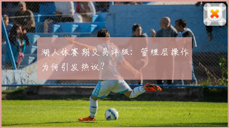 湖人休赛期交易评级：管理层操作为何引发热议？