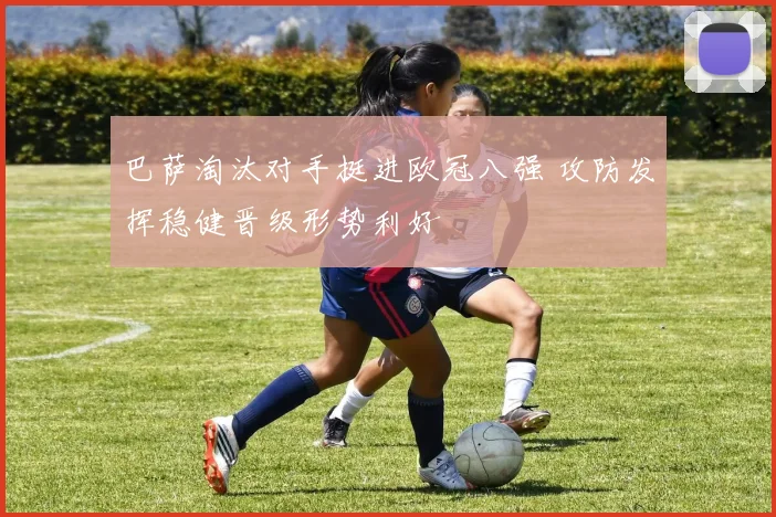 巴萨淘汰对手挺进欧冠八强 攻防发挥稳健晋级形势利好