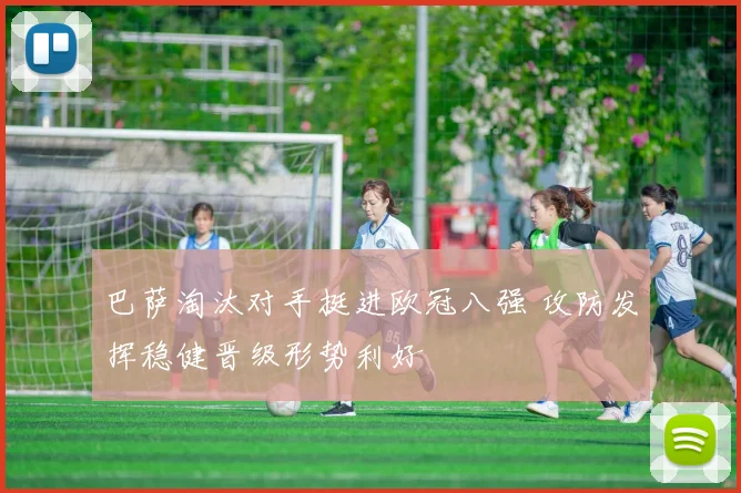 巴萨淘汰对手挺进欧冠八强 攻防发挥稳健晋级形势利好