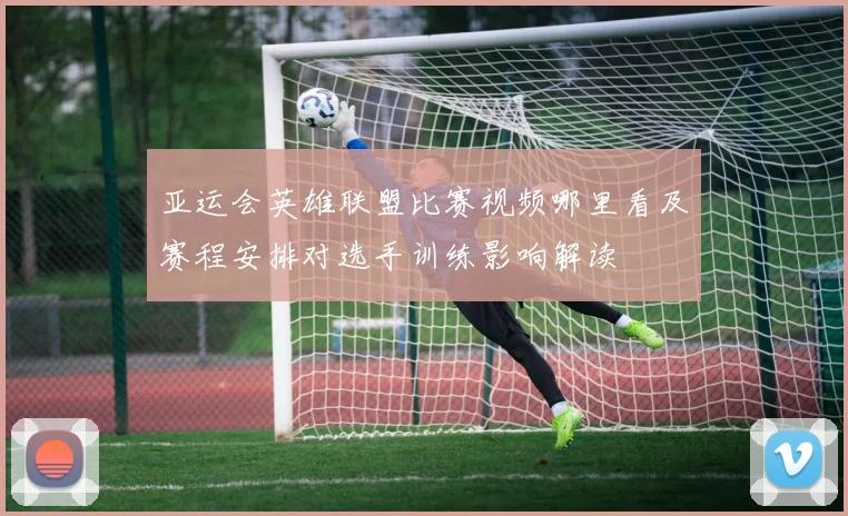 亚运会英雄联盟比赛视频哪里看及赛程安排对选手训练影响解读