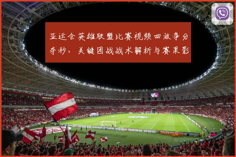 亚运会英雄联盟比赛视频回放争分夺秒，关键团战战术解析与赛果影响