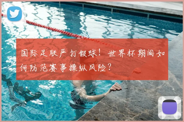 国际足联严打假球！世界杯期间如何防范赛事操纵风险？