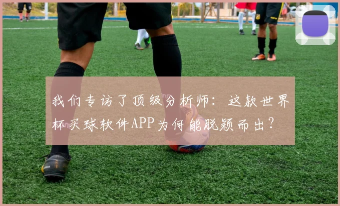 我们专访了顶级分析师：这款世界杯买球软件APP为何能脱颖而出？