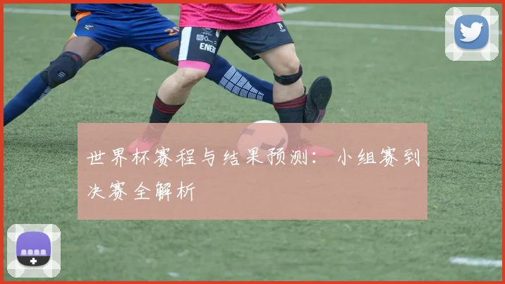 世界杯赛程与结果预测：小组赛到决赛全解析