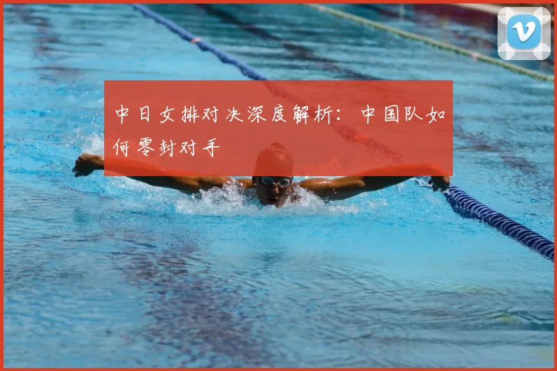中日女排对决深度解析：中国队如何零封对手