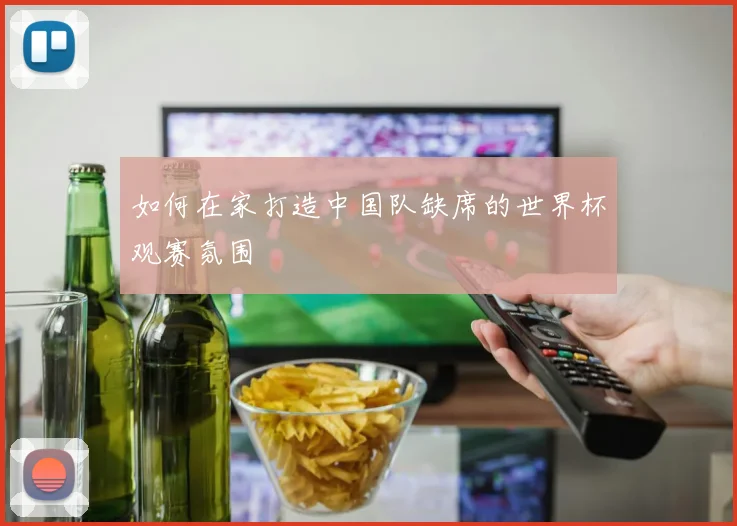 如何在家打造中国队缺席的世界杯观赛氛围
