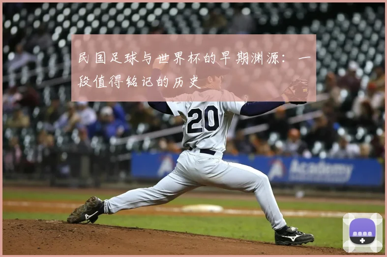 民国足球与世界杯的早期渊源：一段值得铭记的历史