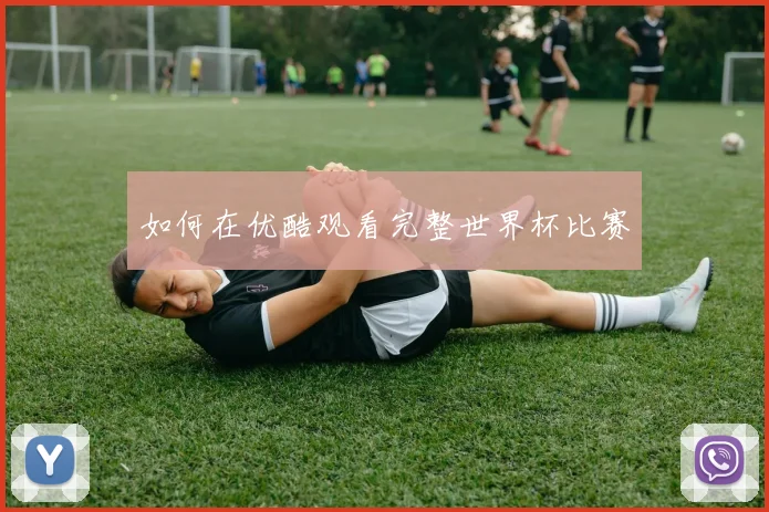 如何在优酷观看完整世界杯比赛
