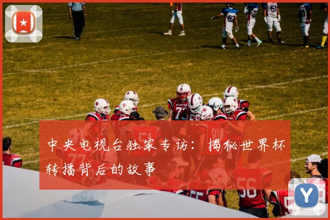 中央电视台独家专访：揭秘世界杯转播背后的故事