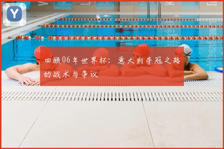 回顾06年世界杯：意大利夺冠之路的战术与争议