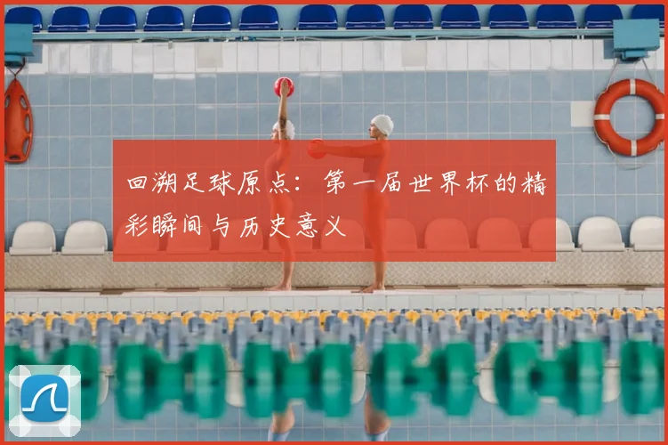 回溯足球原点：第一届世界杯的精彩瞬间与历史意义