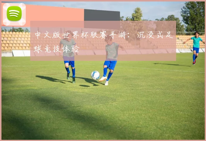 中文版世界杯联赛手游：沉浸式足球竞技体验