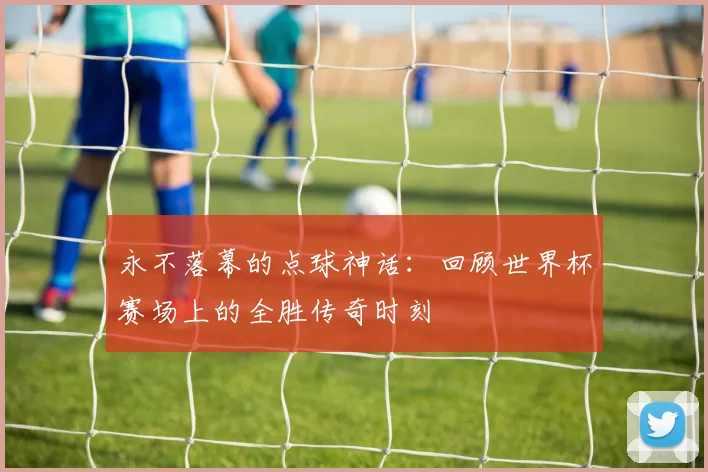 永不落幕的点球神话：回顾世界杯赛场上的全胜传奇时刻