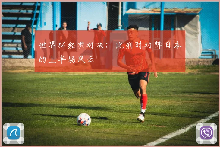 世界杯经典对决:比利时对阵日本的上半场风云