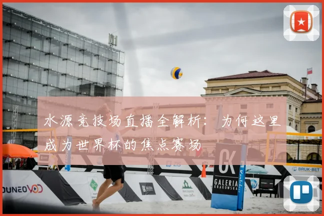 水源竞技场直播全解析：为何这里成为世界杯的焦点赛场
