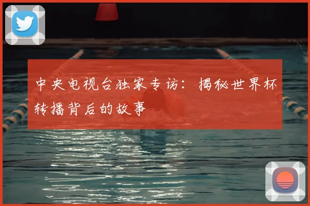 中央电视台独家专访：揭秘世界杯转播背后的故事