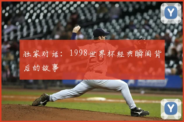 独家对话：1998世界杯经典瞬间背后的故事