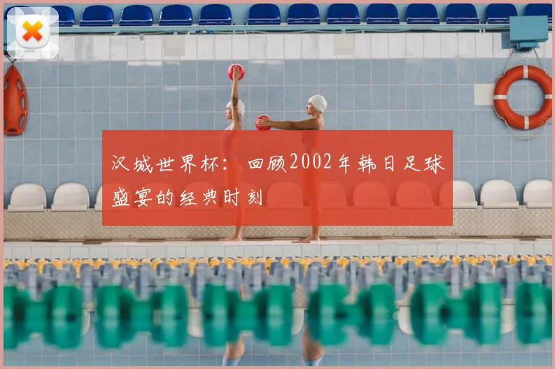 汉城世界杯：回顾2002年韩日足球盛宴的经典时刻