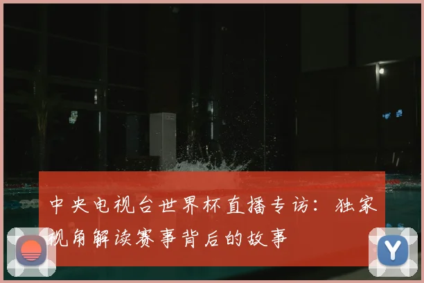 中央电视台世界杯直播专访：独家视角解读赛事背后的故事