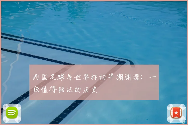 民国足球与世界杯的早期渊源：一段值得铭记的历史