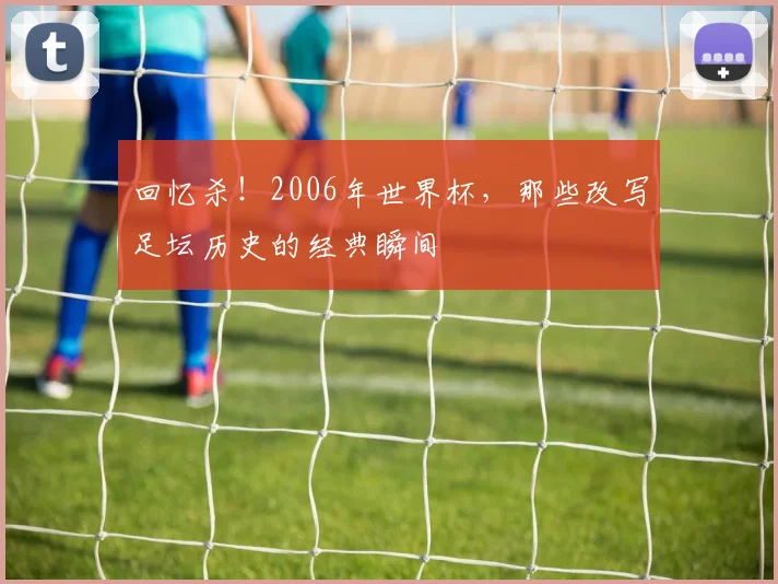 回忆杀！2006年世界杯，那些改写足坛历史的经典瞬间