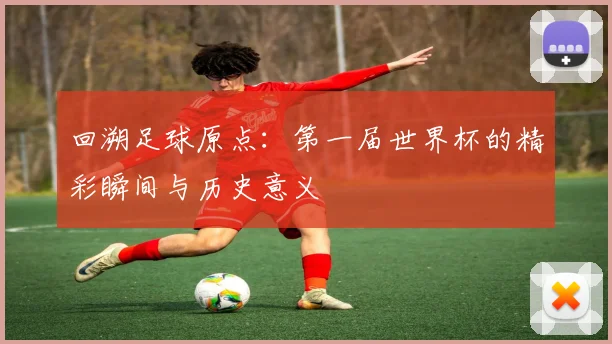 回溯足球原点：第一届世界杯的精彩瞬间与历史意义