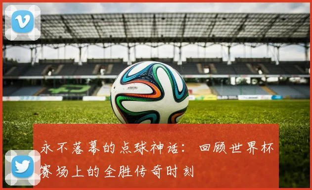 永不落幕的点球神话：回顾世界杯赛场上的全胜传奇时刻