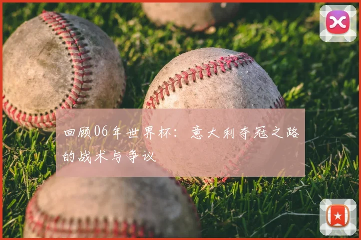 回顾06年世界杯：意大利夺冠之路的战术与争议