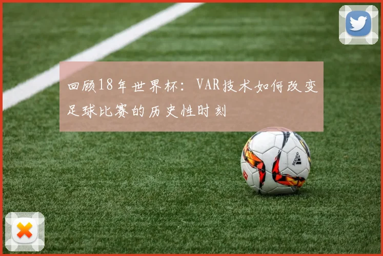 回顾18年世界杯：VAR技术如何改变足球比赛的历史性时刻