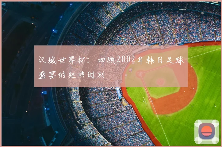 汉城世界杯：回顾2002年韩日足球盛宴的经典时刻